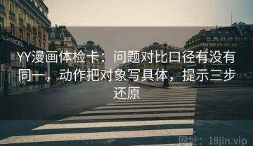 YY漫画体检卡：问题对比口径有没有同一，动作把对象写具体，提示三步还原