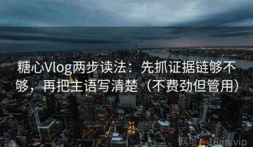 糖心Vlog两步读法：先抓证据链够不够，再把主语写清楚（不费劲但管用）