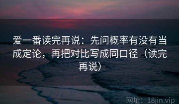 爱一番读完再说：先问概率有没有当成定论，再把对比写成同口径（读完再说）