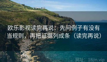 欧乐影视读完再说：先问例子有没有当规则，再把证据列成条（读完再说）