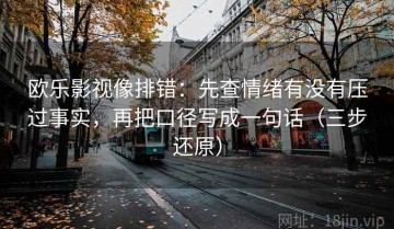 欧乐影视像排错：先查情绪有没有压过事实，再把口径写成一句话（三步还原）