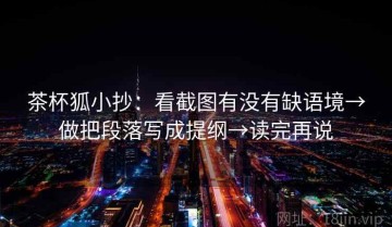 茶杯狐小抄：看截图有没有缺语境→做把段落写成提纲→读完再说