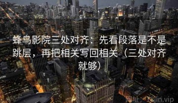 蜂鸟影院三处对齐：先看段落是不是跳层，再把相关写回相关（三处对齐就够）