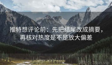 推特想评论前：先把结尾改成摘要，再核对热度是不是放大偏差