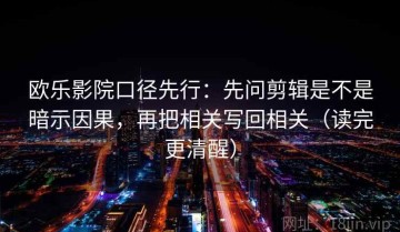 欧乐影院口径先行：先问剪辑是不是暗示因果，再把相关写回相关（读完更清醒）