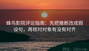 蜂鸟影院评论指南：先把推断改成假设句，再核对对象有没有对齐