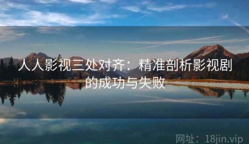 人人影视三处对齐：精准剖析影视剧的成功与失败