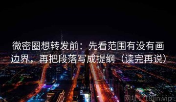 微密圈想转发前：先看范围有没有画边界，再把段落写成提纲（读完再说）