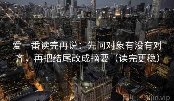 爱一番读完再说：先问对象有没有对齐，再把结尾改成摘要（读完更稳）