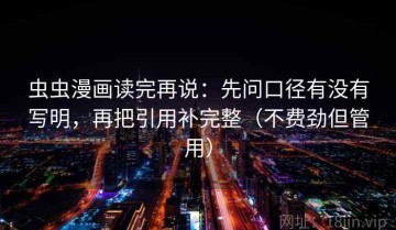 虫虫漫画读完再说：先问口径有没有写明，再把引用补完整（不费劲但管用）