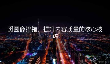 觅圈像排错：提升内容质量的核心技巧