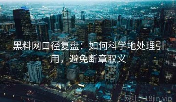 黑料网口径复盘：如何科学地处理引用，避免断章取义