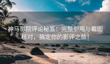 神马影院评论秘笈：完整引用与截图核对，搞定你的影评之旅！