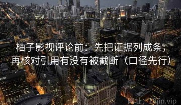 柚子影视评论前：先把证据列成条，再核对引用有没有被截断（口径先行）