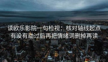 读欧乐影院一句检视：核对轴线起点有没有动过后再把情绪词删掉再读