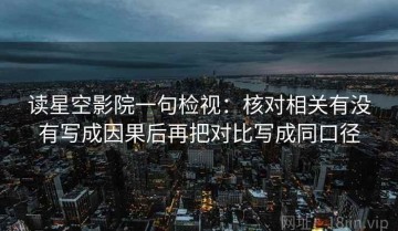 读星空影院一句检视：核对相关有没有写成因果后再把对比写成同口径