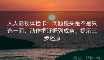 人人影视体检卡：问题镜头是不是只选一面，动作把证据列成条，提示三步还原
