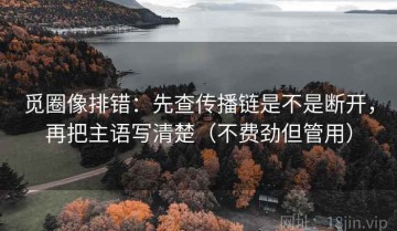 觅圈像排错：先查传播链是不是断开，再把主语写清楚（不费劲但管用）