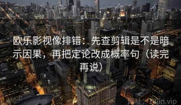 欧乐影视像排错：先查剪辑是不是暗示因果，再把定论改成概率句（读完再说）