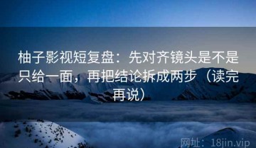 柚子影视短复盘：先对齐镜头是不是只给一面，再把结论拆成两步（读完再说）