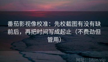 番茄影视像校准：先校截图有没有缺前后，再把时间写成起止（不费劲但管用）