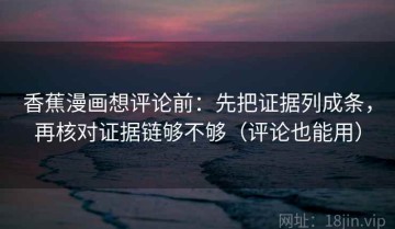 香蕉漫画想评论前：先把证据列成条，再核对证据链够不够（评论也能用）