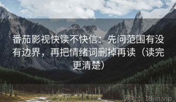 番茄影视快读不快信：先问范围有没有边界，再把情绪词删掉再读（读完更清楚）
