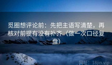 觅圈想评论前：先把主语写清楚，再核对前提有没有补齐（做一次口径复盘）