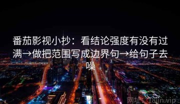 番茄影视小抄：看结论强度有没有过满→做把范围写成边界句→给句子去噪