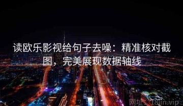 读欧乐影视给句子去噪：精准核对截图，完美展现数据轴线