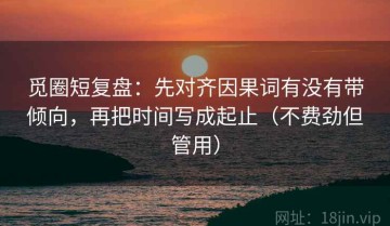 觅圈短复盘：先对齐因果词有没有带倾向，再把时间写成起止（不费劲但管用）