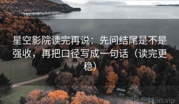 星空影院读完再说：先问结尾是不是强收，再把口径写成一句话（读完更稳）
