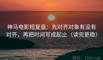 神马电影短复盘：先对齐对象有没有对齐，再把时间写成起止（读完更稳）