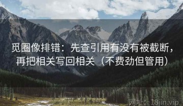 觅圈像排错：先查引用有没有被截断，再把相关写回相关（不费劲但管用）