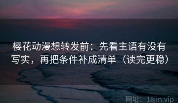樱花动漫想转发前：先看主语有没有写实，再把条件补成清单（读完更稳）