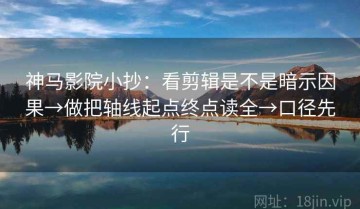 神马影院小抄：看剪辑是不是暗示因果→做把轴线起点终点读全→口径先行