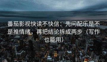 番茄影视快读不快信：先问配乐是不是推情绪，再把结论拆成两步（写作也能用）
