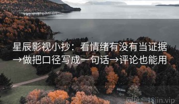 星辰影视小抄：看情绪有没有当证据→做把口径写成一句话→评论也能用