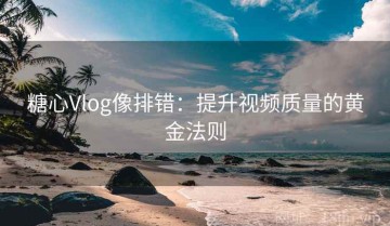 糖心Vlog像排错：提升视频质量的黄金法则
