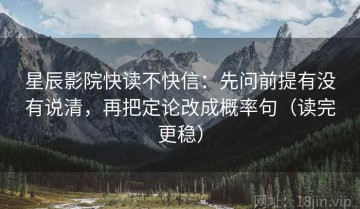 星辰影院快读不快信：先问前提有没有说清，再把定论改成概率句（读完更稳）