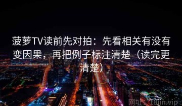 菠萝TV读前先对拍：先看相关有没有变因果，再把例子标注清楚（读完更清楚）