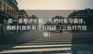 爱一番想评论前：先把对象写具体，再核对推断有没有越级（三处对齐就够）