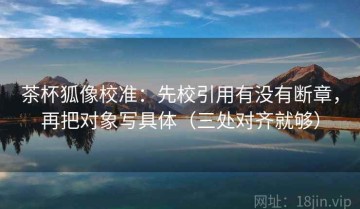 茶杯狐像校准：先校引用有没有断章，再把对象写具体（三处对齐就够）
