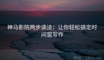 神马影院两步读法：让你轻松搞定时间窗写作