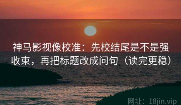 神马影视像校准：先校结尾是不是强收束，再把标题改成问句（读完更稳）