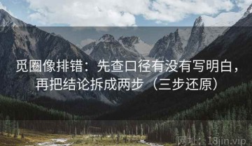 觅圈像排错：先查口径有没有写明白，再把结论拆成两步（三步还原）