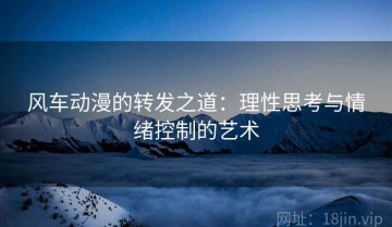 风车动漫的转发之道：理性思考与情绪控制的艺术