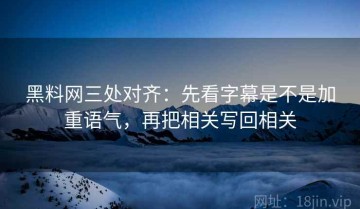 黑料网三处对齐：先看字幕是不是加重语气，再把相关写回相关