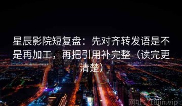 星辰影院短复盘：先对齐转发语是不是再加工，再把引用补完整（读完更清楚）