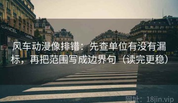 风车动漫像排错：先查单位有没有漏标，再把范围写成边界句（读完更稳）